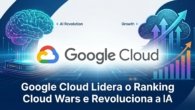 Google Cloud Lidera o Ranking Cloud Wars e Revoluciona a IA