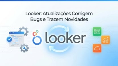 Looker: Atualizações Corrigem Bugs e Trazem Novidades