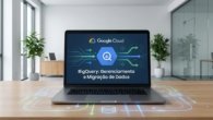 BigQuery: Novidades para Gerenciamento e Migração de Dados
