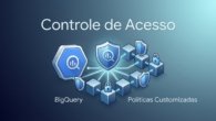 BigQuery aprimora controle de acesso com políticas customizadas