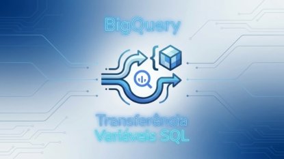 BigQuery: Novas Funcionalidades Para Transferência e Variáveis SQL
