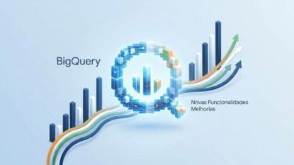 BigQuery: Novas Funcionalidades e Melhorias Liberadas