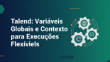 Talend: Variáveis Globais e Contexto para Execuções Flexíveis