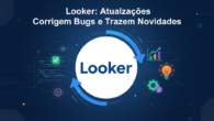 Looker: Atualizações Corrigem Bugs e Trazem Novidades